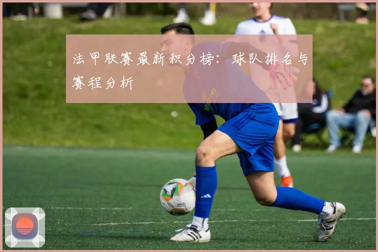 法甲联赛最新积分榜：球队排名与赛程分析