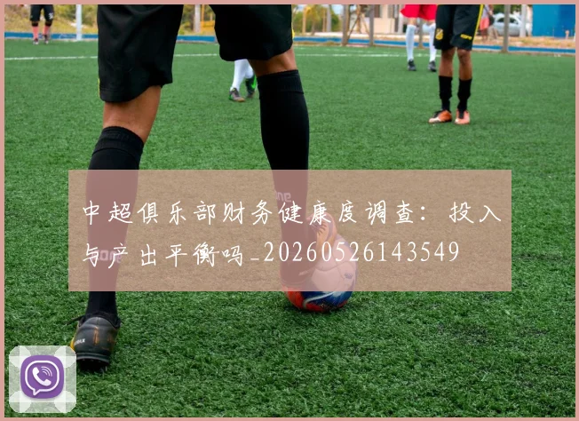 中超俱乐部财务健康度调查：投入与产出平衡吗_20260526143549