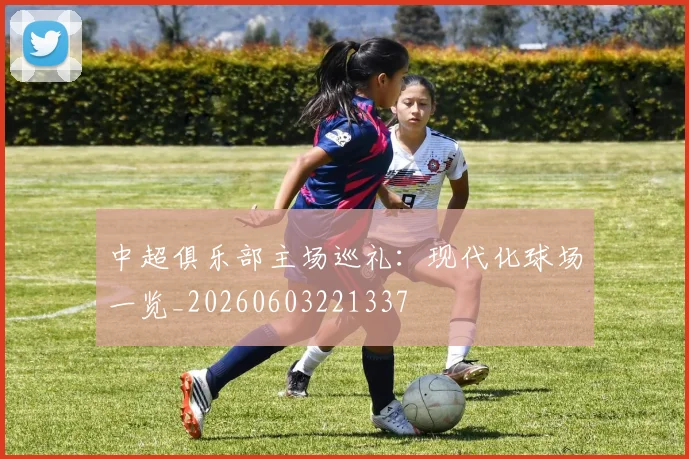中超俱乐部主场巡礼：现代化球场一览_20260603221337