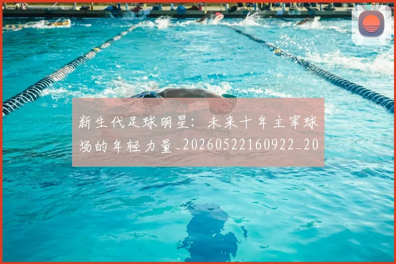 新生代足球明星：未来十年主宰球场的年轻力量_20260522160922_20260609203244