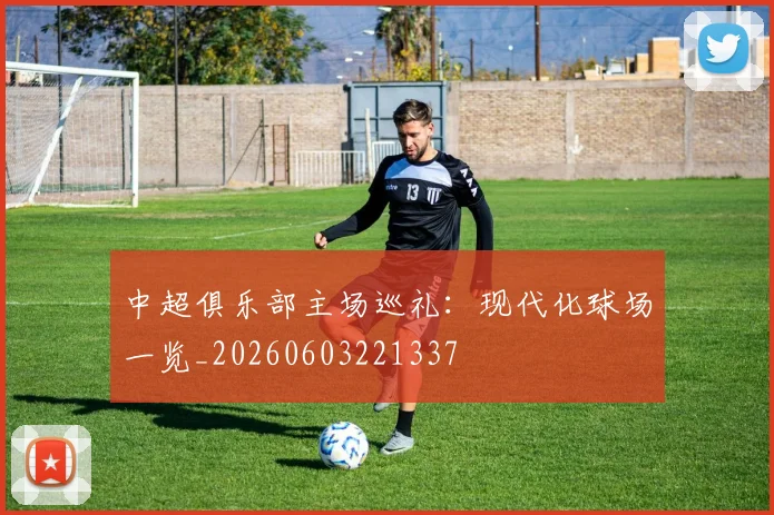 中超俱乐部主场巡礼：现代化球场一览_20260603221337
