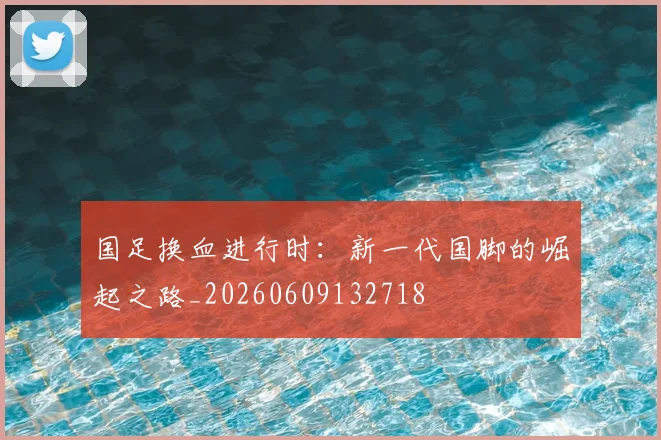 国足换血进行时：新一代国脚的崛起之路_20260609132718