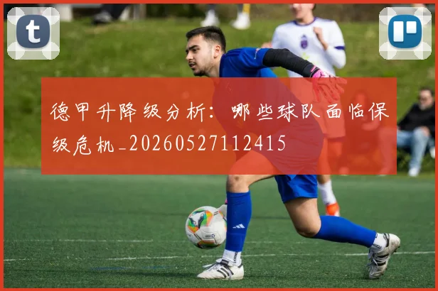 德甲升降级分析：哪些球队面临保级危机_20260527112415