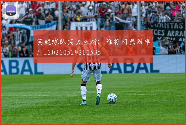 英超球队实力分析：谁将问鼎冠军？_20260529200535