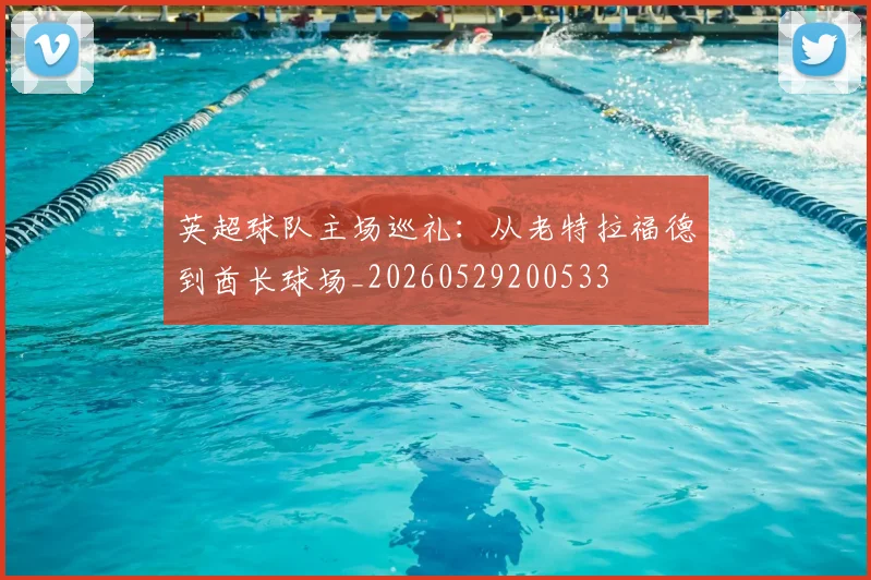 英超球队主场巡礼:从老特拉福德到酋长球场_20260529200533